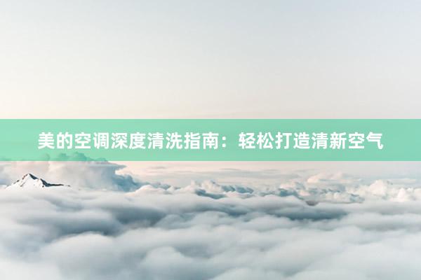 美的空调深度清洗指南：轻松打造清新空气