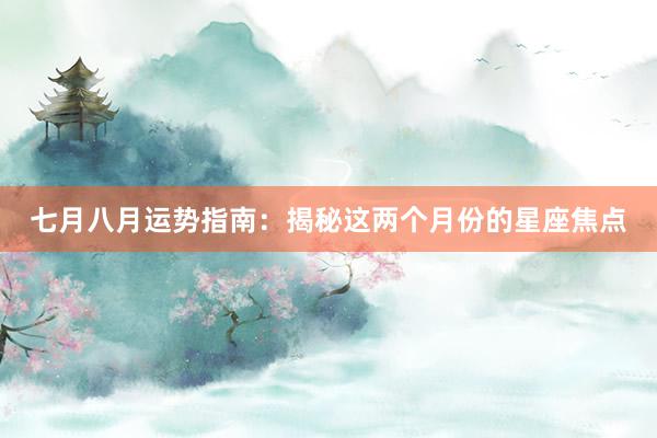 七月八月运势指南：揭秘这两个月份的星座焦点