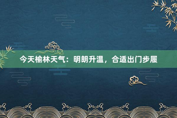 今天榆林天气：明朗升温，合适出门步履