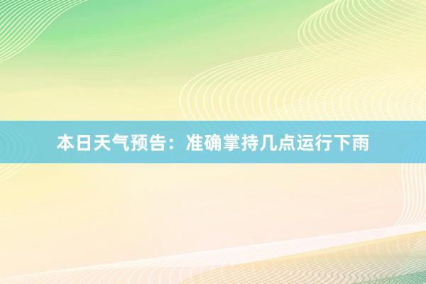 本日天气预告：准确掌持几点运行下雨