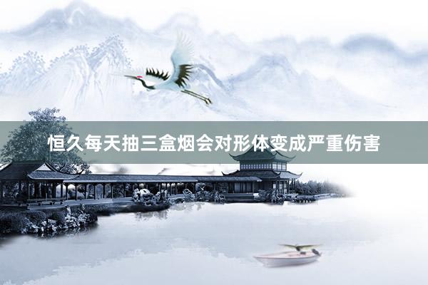 恒久每天抽三盒烟会对形体变成严重伤害