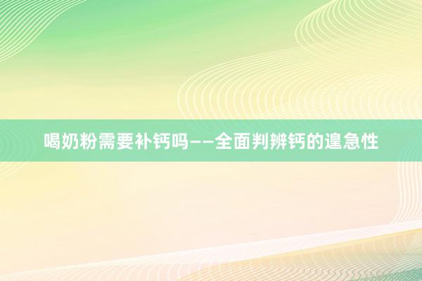 喝奶粉需要补钙吗——全面判辨钙的遑急性
