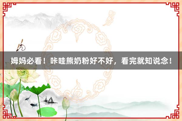 姆妈必看！咔哇熊奶粉好不好，看完就知说念！