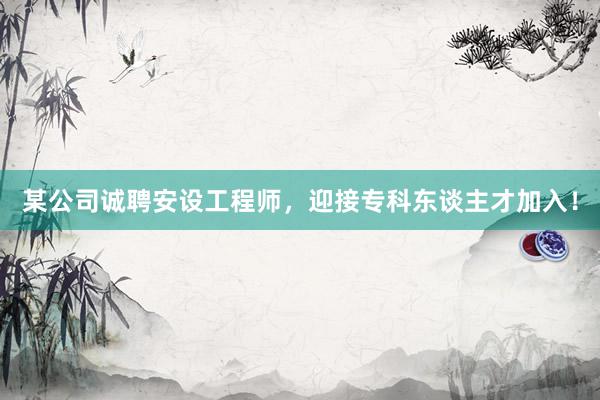 某公司诚聘安设工程师，迎接专科东谈主才加入！