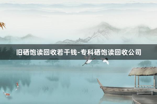 旧硒饱读回收若干钱-专科硒饱读回收公司