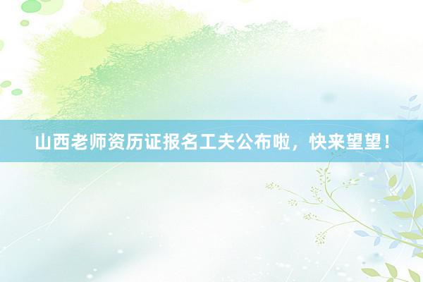 山西老师资历证报名工夫公布啦，快来望望！