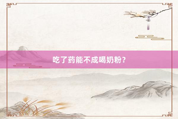 吃了药能不成喝奶粉？