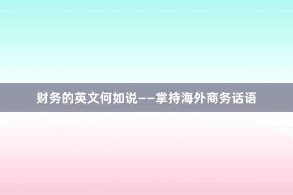 财务的英文何如说——掌持海外商务话语