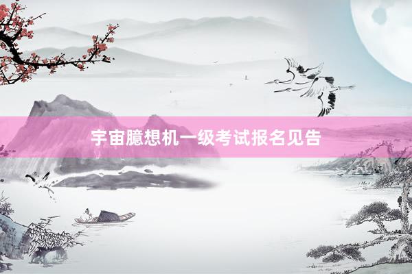 宇宙臆想机一级考试报名见告