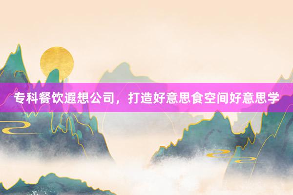 专科餐饮遐想公司，打造好意思食空间好意思学