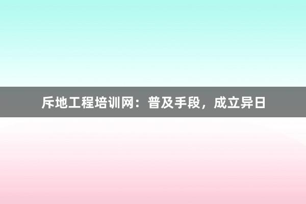 斥地工程培训网：普及手段，成立异日