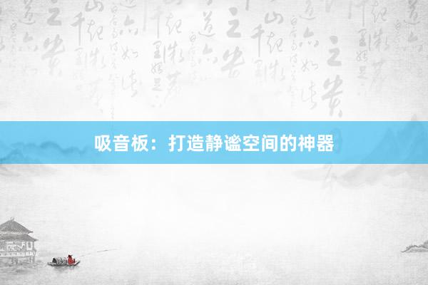 吸音板：打造静谧空间的神器