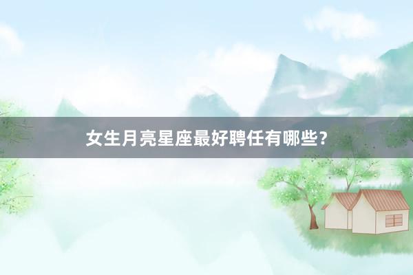 女生月亮星座最好聘任有哪些？