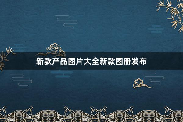 新款产品图片大全新款图册发布