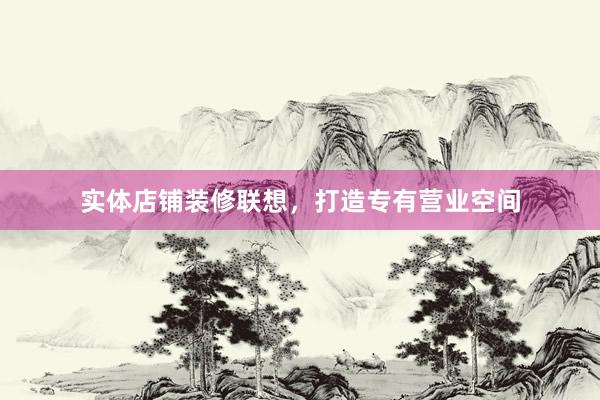 实体店铺装修联想，打造专有营业空间