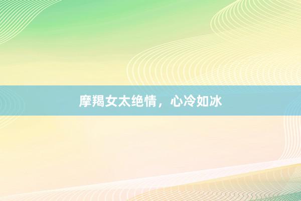 摩羯女太绝情，心冷如冰