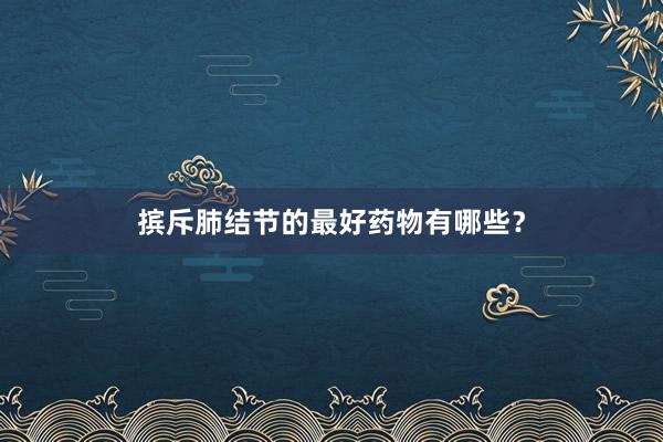 摈斥肺结节的最好药物有哪些？