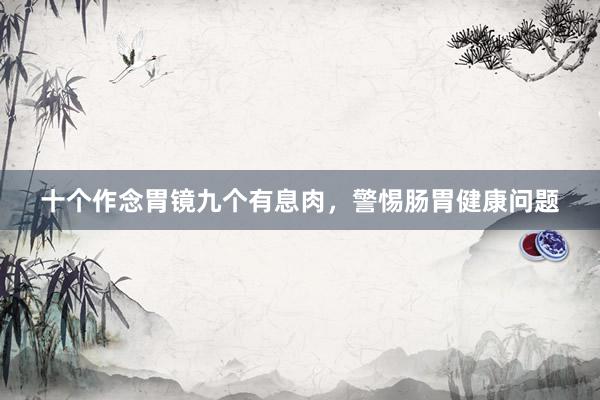 十个作念胃镜九个有息肉，警惕肠胃健康问题