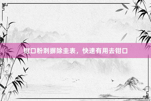 钳口粉刺摒除圭表，快速有用去钳口