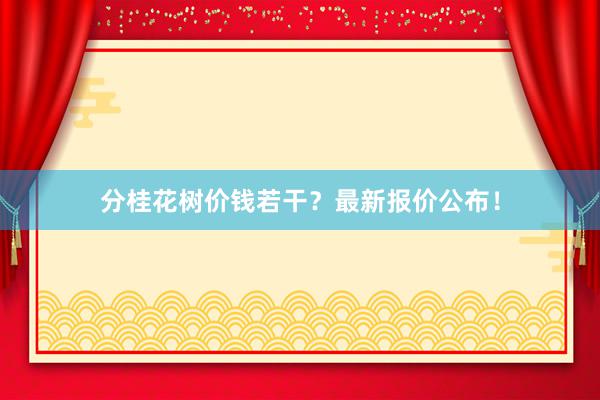 分桂花树价钱若干？最新报价公布！