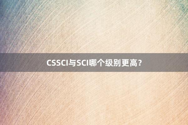 CSSCI与SCI哪个级别更高？