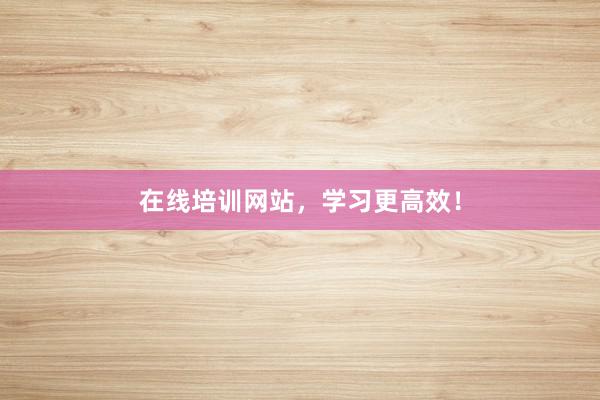 在线培训网站,学习更高效!
