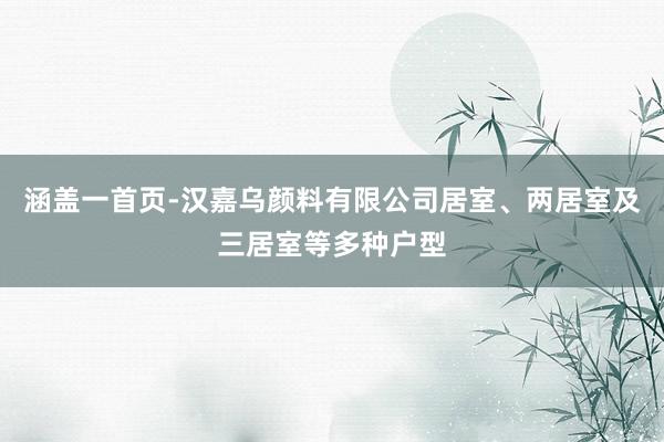 涵盖一首页-汉嘉乌颜料有限公司居室、两居室及三居室等多种户型