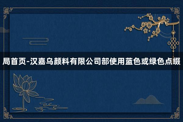 局首页-汉嘉乌颜料有限公司部使用蓝色或绿色点缀